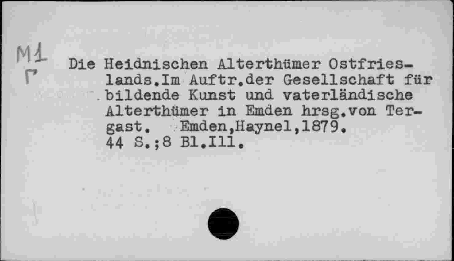 ﻿мі.
г
Die Heidnischen Alterthümer Ostfrieslands. Im Auftr.der Gesellschaft für . bildende Kunst und vaterländische
Alterthümer in Emden hrsg.von Tergast. Emden,Haynel,1879.
44 S.;8 Bl.Ill.